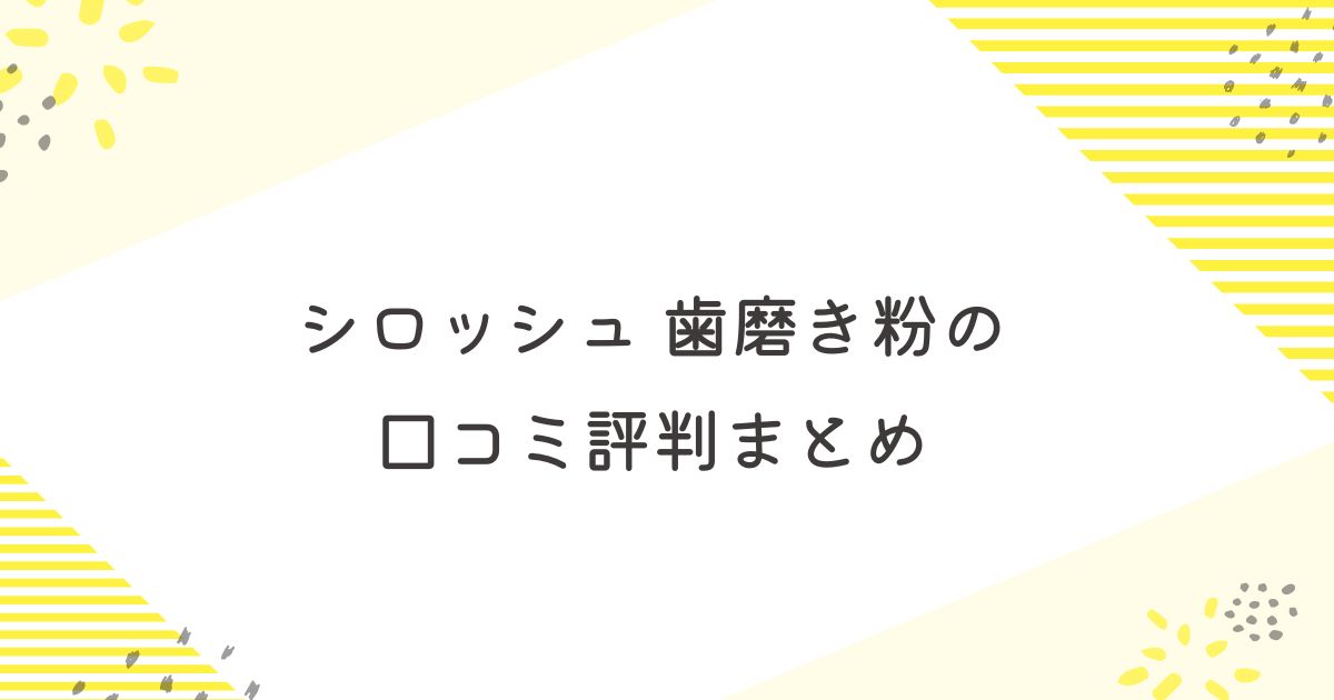 シロッシュ　歯磨き粉　口コミまとめ