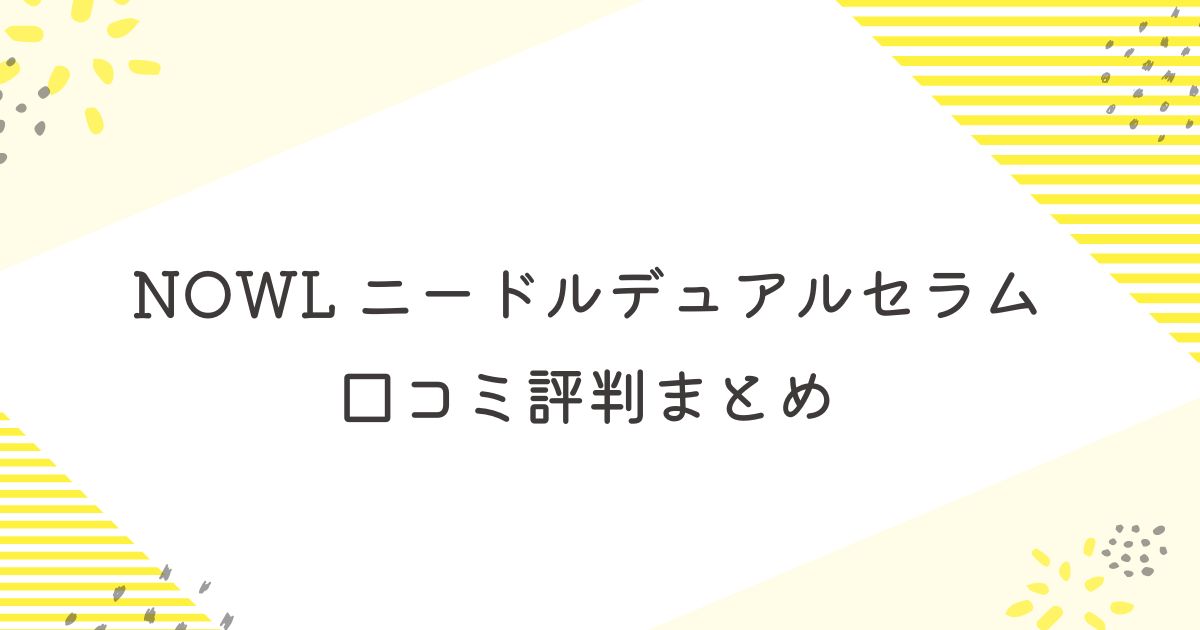 NOWLニードルデュアルセラム口コミ評判まとめ
